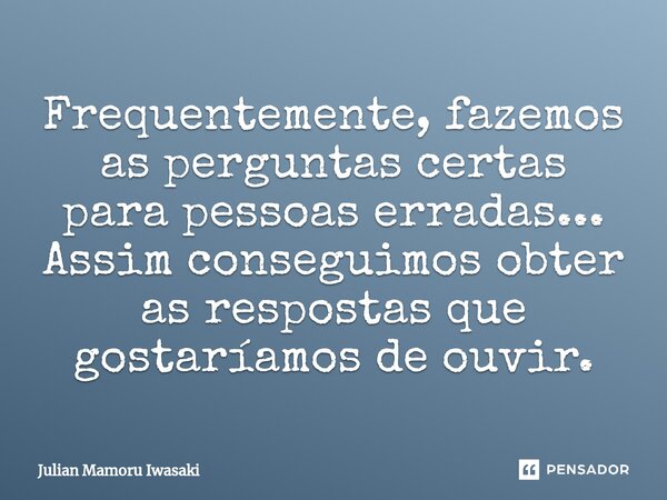 ⁠Frequentemente, fazemos as perguntas certas para pessoas erradas... Assim conseguimos obter as respostas que gostaríamos de ouvir.... Frase de Julian Mamoru Iwasaki.