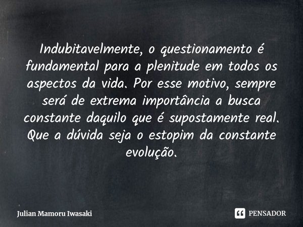 ⁠Indubitavelmente, o questionamento é fundamental para a plenitude em todos os aspectos da vida. Por esse motivo, sempre será de extrema importância a busca con... Frase de Julian Mamoru Iwasaki.