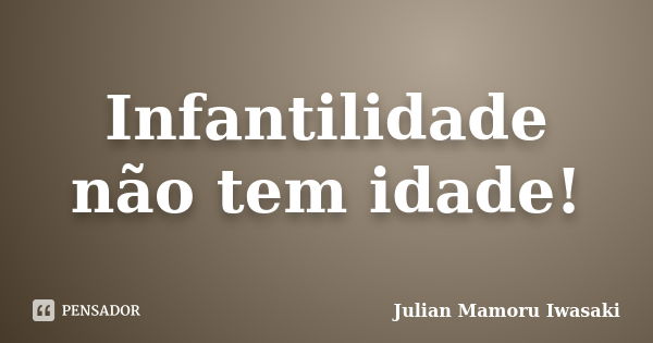 Infantilidade não tem idade!... Frase de Julian Mamoru Iwasaki.