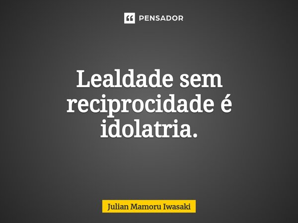 ⁠Lealdade sem reciprocidade é idolatria.... Frase de Julian Mamoru Iwasaki.