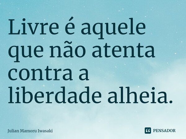 ⁠Livre é aquele que não atenta contra a liberdade alheia.... Frase de Julian Mamoru Iwasaki.
