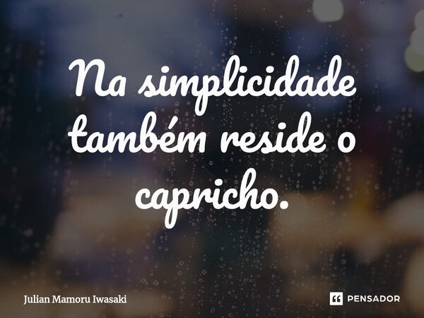 Na simplicidade também reside o capricho.⁠... Frase de Julian Mamoru Iwasaki.