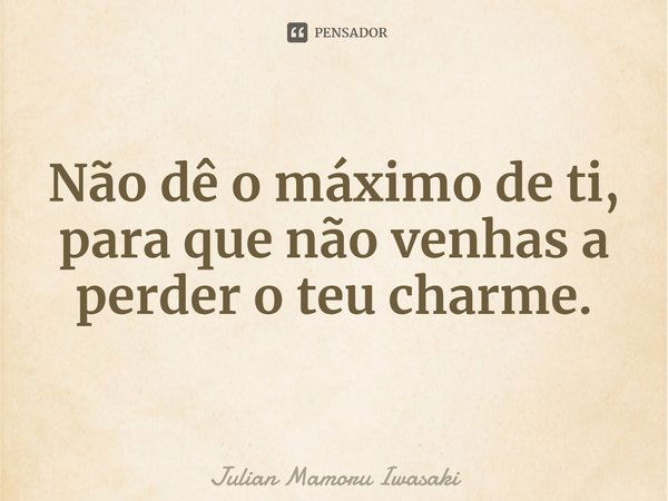 ⁠Não dê o máximo de ti, para que não venhas a perder o teu charme.... Frase de Julian Mamoru Iwasaki.