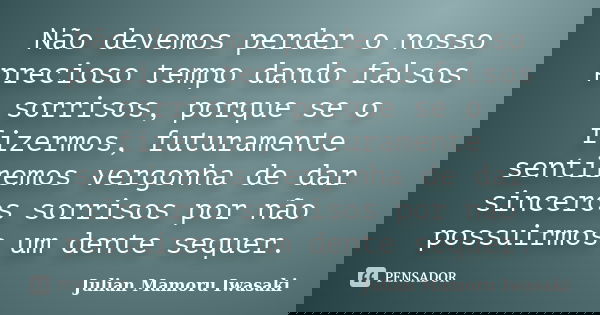 Não devemos perder o nosso precioso tempo dando falsos sorrisos, porque se o fizermos, futuramente sentiremos vergonha de dar sinceros sorrisos por não possuirm... Frase de Julian Mamoru Iwasaki.