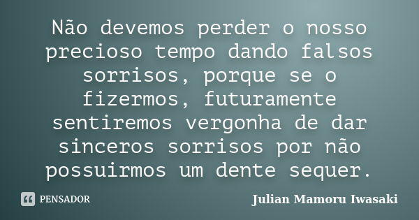 Não devemos perder o nosso precioso tempo dando falsos sorrisos, porque se o fizermos, futuramente sentiremos vergonha de dar sinceros sorrisos por não possuirm... Frase de Julian Mamoru Iwasaki.