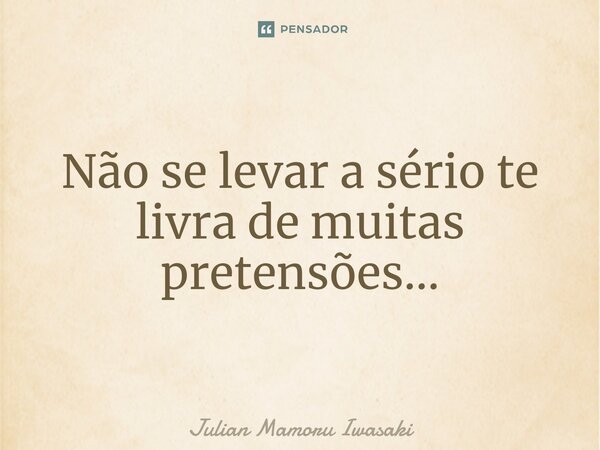 ⁠Não se levar a sério te livra de muitas pretensões...... Frase de Julian Mamoru Iwasaki.