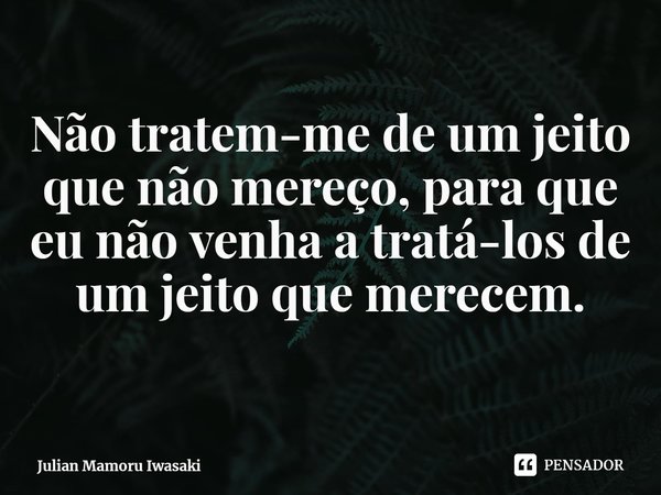⁠Não tratem-me de um jeito que não mereço, para que eu não venha a tratá-los de um jeito que merecem.... Frase de Julian Mamoru Iwasaki.