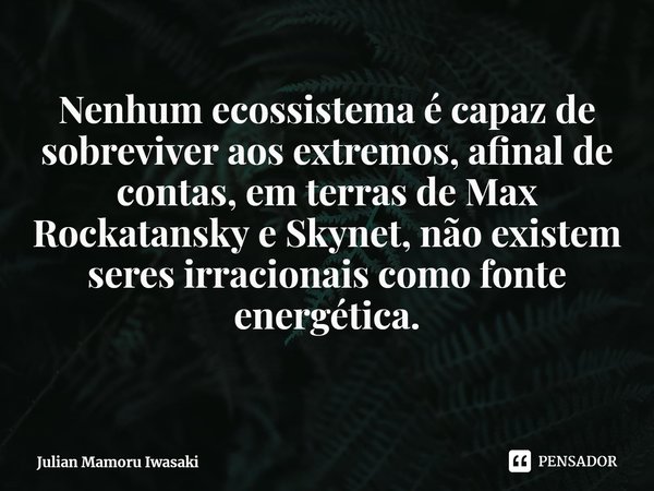 Nenhum ecossistema é capaz de sobreviver aos extremos, afinal de contas, em terras de Max Rockatansky e Skynet, não existem seres irracionais como fonte energét... Frase de Julian Mamoru Iwasaki.