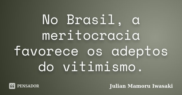 No Brasil, a meritocracia favorece os adeptos do vitimismo.... Frase de Julian Mamoru Iwasaki.