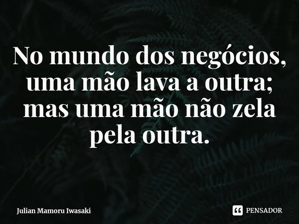 ⁠No mundo dos negócios, uma mão lava a outra; mas uma mão não zela pela outra.... Frase de Julian Mamoru Iwasaki.