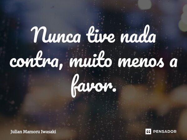 ⁠Nunca tive nada contra, muito menos a favor.... Frase de Julian Mamoru Iwasaki.