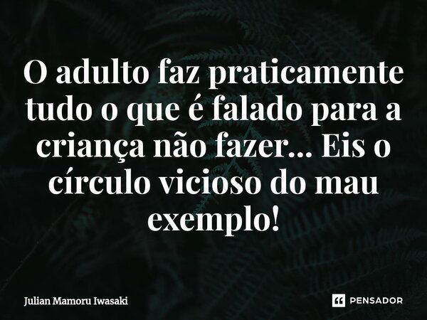 ⁠O adulto faz praticamente tudo o que é falado para a criança não fazer... Eis o círculo vicioso do mau exemplo!... Frase de Julian Mamoru Iwasaki.