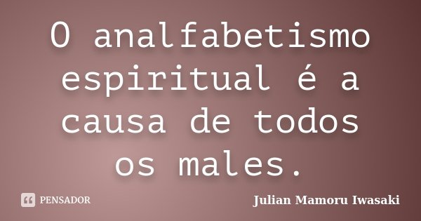 O analfabetismo espiritual é a causa de todos os males.... Frase de Julian Mamoru Iwasaki.