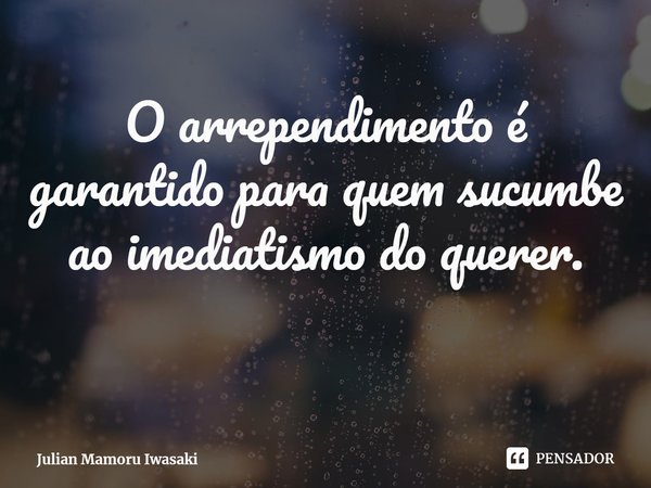 ⁠O arrependimento é garantido para quem sucumbe ao imediatismo do querer.... Frase de Julian Mamoru Iwasaki.