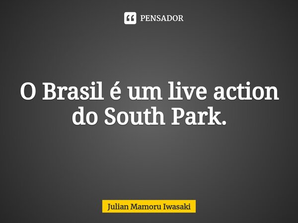 ⁠O Brasil é um live action do South Park.... Frase de Julian Mamoru Iwasaki.