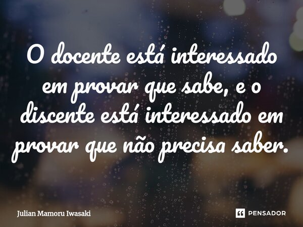 ⁠O docente está interessado em provar que sabe, e o discente está interessado em provar que não precisa saber.... Frase de Julian Mamoru Iwasaki.