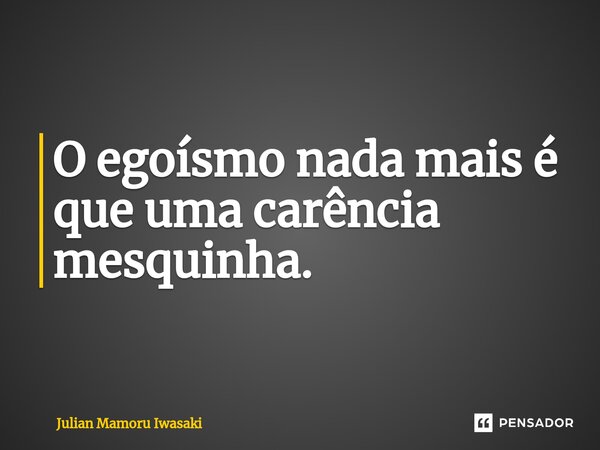 ⁠O egoísmo nada mais é que uma carência mesquinha.... Frase de Julian Mamoru Iwasaki.
