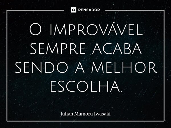 O improvável sempre acaba sendo a melhor escolha.⁠... Frase de Julian Mamoru Iwasaki.