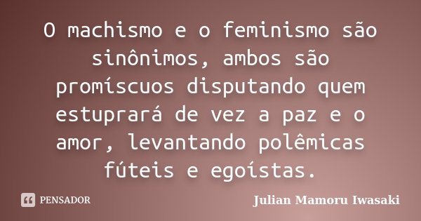 O machismo e o feminismo são sinônimos, ambos são promíscuos disputando quem estuprará de vez a paz e o amor, levantando polêmicas fúteis e egoístas.... Frase de Julian Mamoru Iwasaki.