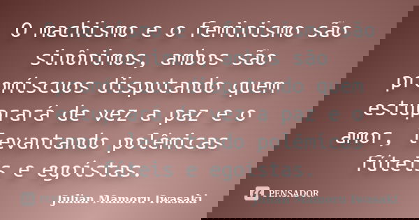 O machismo e o feminismo são sinônimos, ambos são promíscuos disputando quem estuprará de vez a paz e o amor, levantando polêmicas fúteis e egoístas.... Frase de Julian Mamoru Iwasaki.