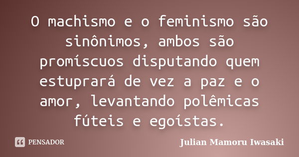 O machismo e o feminismo são sinônimos, ambos são promíscuos disputando quem estuprará de vez a paz e o amor, levantando polêmicas fúteis e egoístas.... Frase de Julian Mamoru Iwasaki.