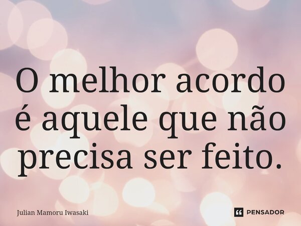 ⁠O melhor acordo é aquele que não precisa ser feito.... Frase de Julian Mamoru Iwasaki.