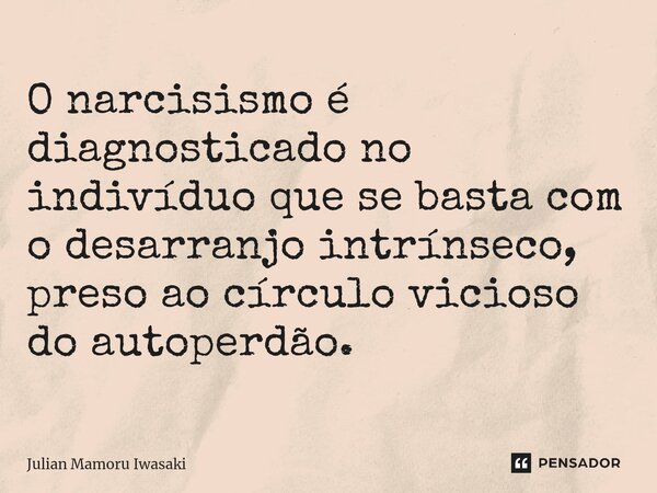 ⁠O narcisismo é diagnosticado no indivíduo que se basta com o desarranjo intrínseco, preso ao círculo vicioso do autoperdão.... Frase de Julian Mamoru Iwasaki.