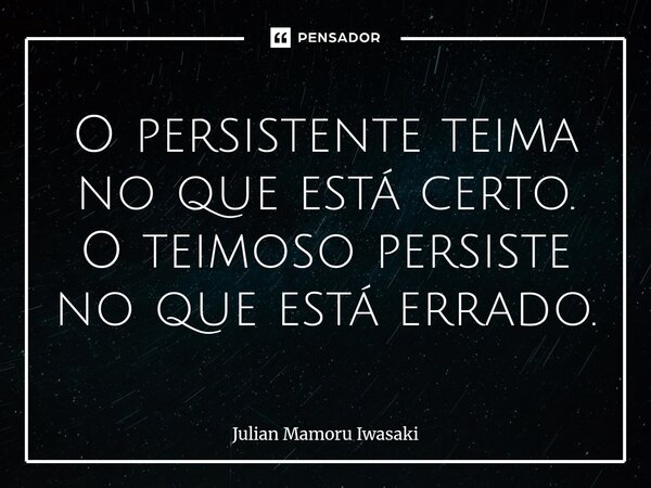 ⁠O persistente teima no que está certo. O teimoso persiste no que está errado.... Frase de Julian Mamoru Iwasaki.