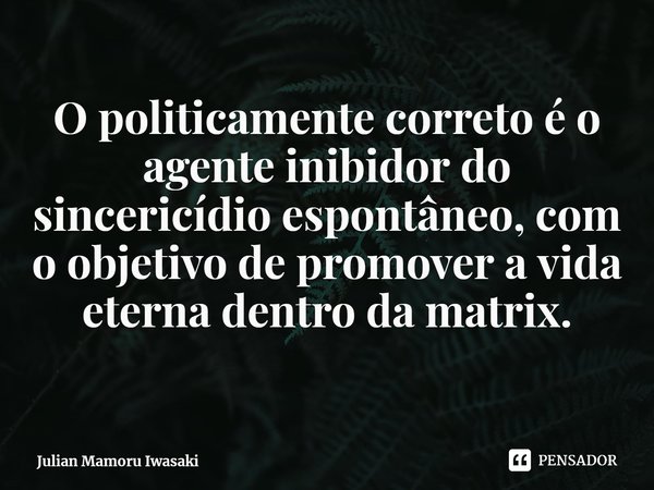 ⁠O politicamente correto é o agente inibidor do sincericídio espontâneo, com o objetivo de promover a vida eterna dentro da matrix.... Frase de Julian Mamoru Iwasaki.