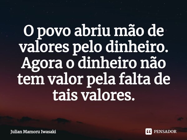⁠O povo abriu mão de valores pelo dinheiro. Agora o dinheiro não tem valor pela falta de tais valores.... Frase de Julian Mamoru Iwasaki.