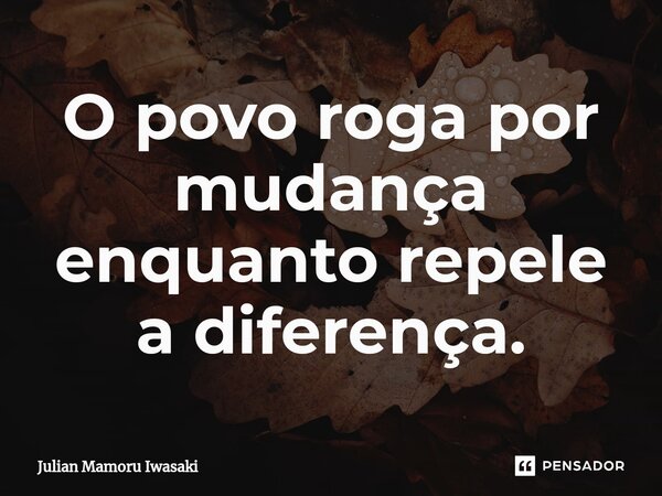 ⁠O povo roga por mudança enquanto repele a diferença.... Frase de Julian Mamoru Iwasaki.