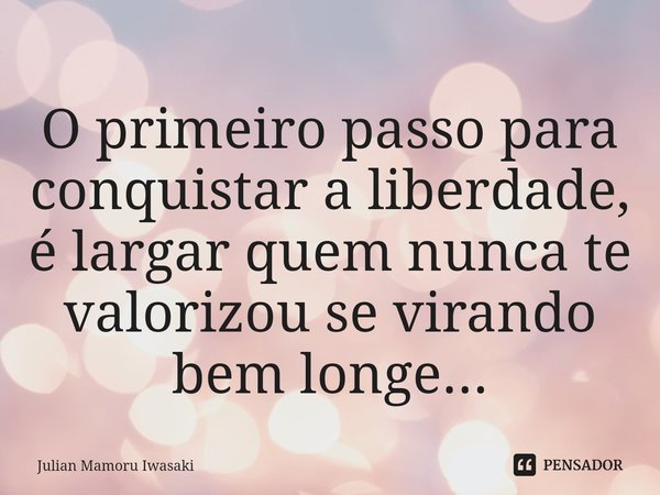 ⁠O primeiro passo para conquistar a liberdade, é largar quem nunca te valorizou se virando bem longe...... Frase de Julian Mamoru Iwasaki.
