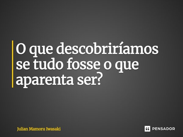 ⁠O que descobriríamos se tudo fosse o que aparenta ser?... Frase de Julian Mamoru Iwasaki.