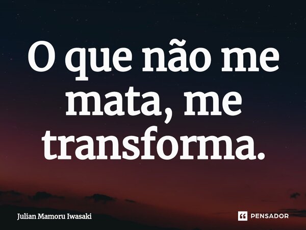 ⁠O que não me mata, me transforma.... Frase de Julian Mamoru Iwasaki.