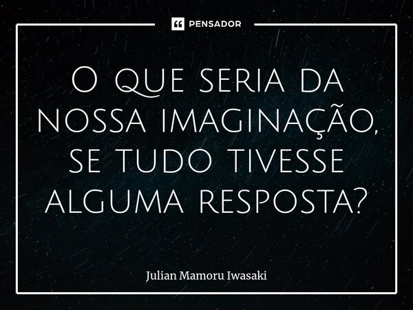 ⁠O que seria da nossa imaginação, se tudo tivesse alguma resposta?... Frase de Julian Mamoru Iwasaki.