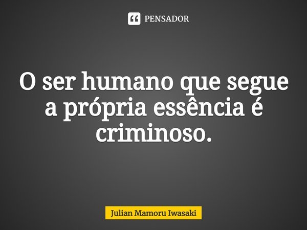⁠O ser humano que segue a própria essência é criminoso.... Frase de Julian Mamoru Iwasaki.
