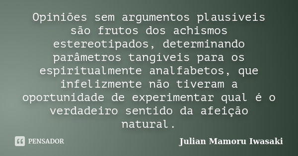 Opiniões sem argumentos plausíveis são frutos dos achismos estereotipados, determinando parâmetros tangíveis para os espiritualmente analfabetos, que infelizmen... Frase de Julian Mamoru Iwasaki.