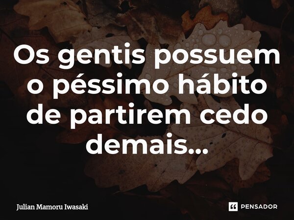 ⁠Os gentis possuem o péssimo hábito de partirem cedo demais...... Frase de Julian Mamoru Iwasaki.