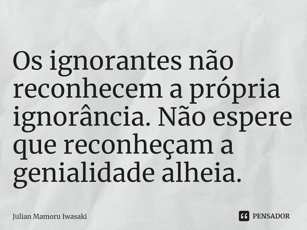 ⁠Os ignorantes não reconhecem a própria ignorância. Não espere que reconheçam a genialidade alheia.... Frase de Julian Mamoru Iwasaki.
