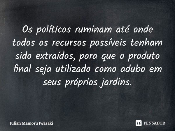 ⁠Os políticos ruminam até onde todos os recursos possíveis tenham sido extraídos, para que o produto final seja utilizado como adubo em seus próprios jardins.... Frase de Julian Mamoru Iwasaki.