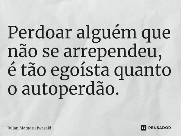 ⁠Perdoar alguém que não se arrependeu, é tão egoísta quanto o autoperdão.... Frase de Julian Mamoru Iwasaki.
