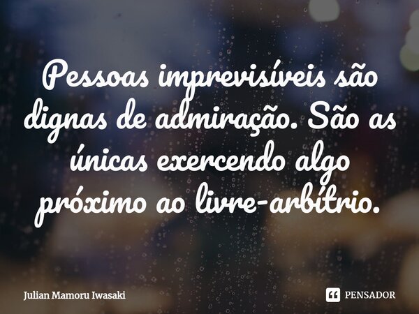 ⁠Pessoas imprevisíveis são dignas de admiração. São as únicas exercendo algo próximo ao livre-arbítrio.... Frase de Julian Mamoru Iwasaki.