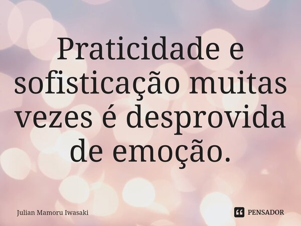 ⁠Praticidade e sofisticação muitas vezes é desprovida de emoção.... Frase de Julian Mamoru Iwasaki.