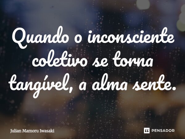 ⁠⁠⁠Quando o inconsciente coletivo se torna tangível, a alma sente.... Frase de Julian Mamoru Iwasaki.