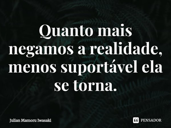 ⁠Quanto mais negamos a realidade, menos suportável ela se torna.... Frase de Julian Mamoru Iwasaki.