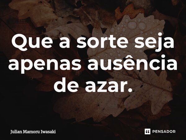 Que a sorte seja apenas ausência de azar.⁠... Frase de Julian Mamoru Iwasaki.
