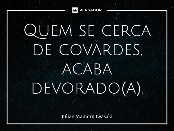 ⁠Quem se cerca de covardes, acaba devorado(a).... Frase de Julian Mamoru Iwasaki.