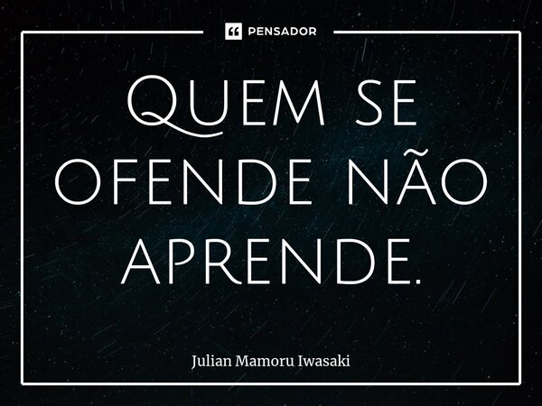 ⁠Quem se ofende não aprende.... Frase de Julian Mamoru Iwasaki.