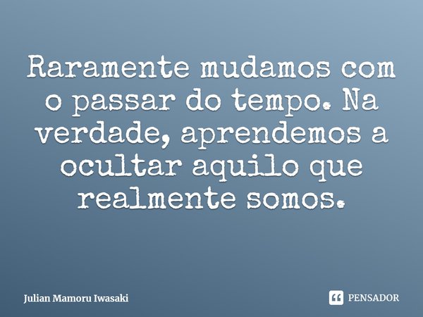 ⁠Raramente mudamos com o passar do tempo. Na verdade, aprendemos a ocultar aquilo que realmente somos.... Frase de Julian Mamoru Iwasaki.