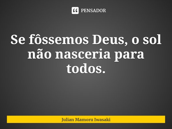 ⁠Se fôssemos Deus, o sol não nasceria para todos.... Frase de Julian Mamoru Iwasaki.